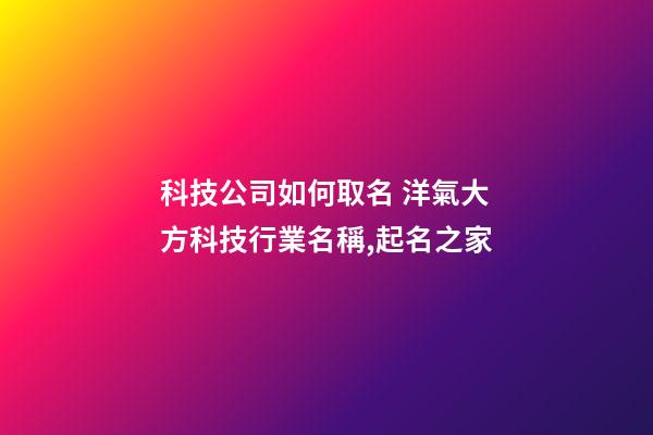 科技公司如何取名 洋氣大方科技行業名稱,起名之家